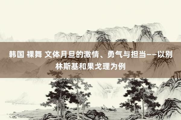 韩国 裸舞 文体月旦的激情、勇气与担当——以别林斯基和果戈理为例