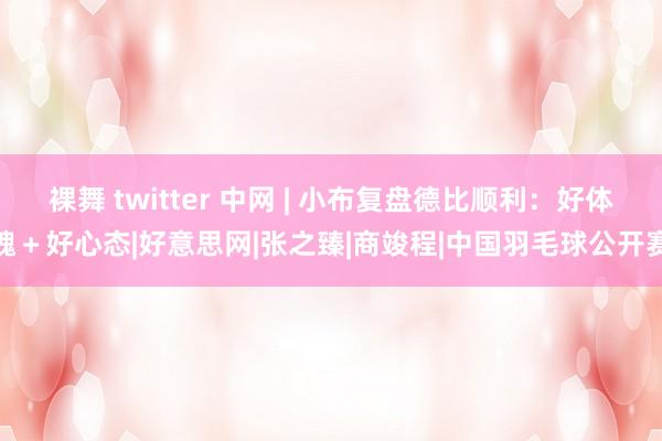 裸舞 twitter 中网 | 小布复盘德比顺利：好体魄＋好心态|好意思网|张之臻|商竣程|中国羽毛球公开赛